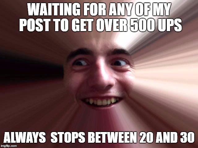 when you're screwed | WAITING FOR ANY OF MY POST TO GET OVER 500 UPS; ALWAYS  STOPS BETWEEN 20 AND 30 | image tagged in when you're screwed | made w/ Imgflip meme maker