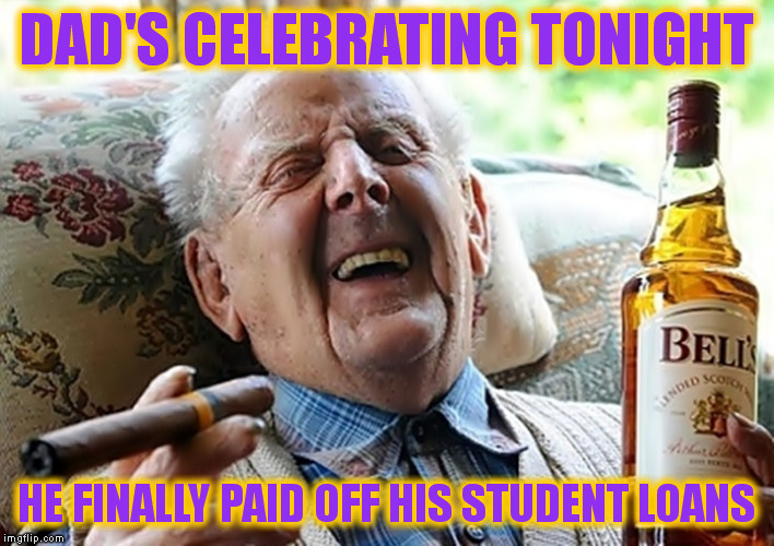 Some folks can't pay for their kids education, cause they're still paying for their own | DAD'S CELEBRATING TONIGHT; HE FINALLY PAID OFF HIS STUDENT LOANS | image tagged in memes,college tuition | made w/ Imgflip meme maker