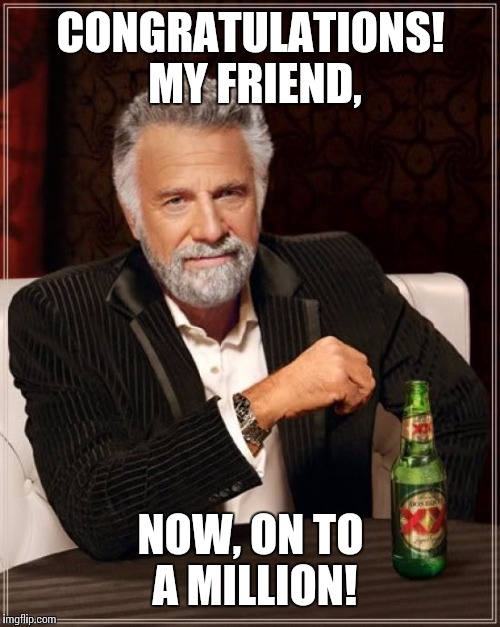 The Most Interesting Man In The World Meme | CONGRATULATIONS! MY FRIEND, NOW, ON TO A MILLION! | image tagged in memes,the most interesting man in the world | made w/ Imgflip meme maker