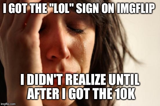 First World Problems Meme | I GOT THE "LOL" SIGN ON IMGFLIP; I DIDN'T REALIZE UNTIL AFTER I GOT THE 10K | image tagged in memes,first world problems | made w/ Imgflip meme maker