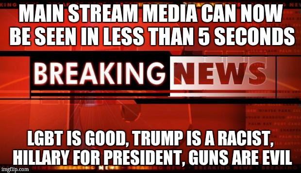 breaking news | MAIN STREAM MEDIA CAN NOW BE SEEN IN LESS THAN 5 SECONDS; LGBT IS GOOD, TRUMP IS A RACIST, HILLARY FOR PRESIDENT, GUNS ARE EVIL | image tagged in breaking news | made w/ Imgflip meme maker