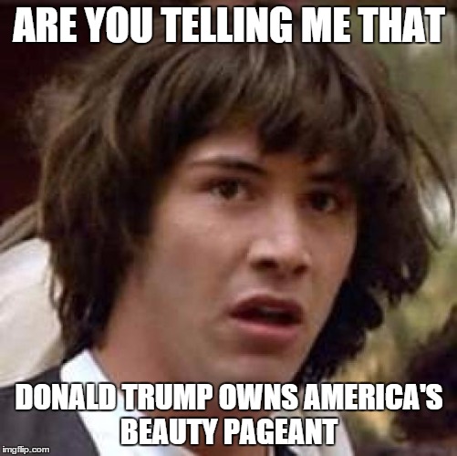 Conspiracy Keanu Meme | ARE YOU TELLING ME THAT; DONALD TRUMP OWNS AMERICA'S BEAUTY PAGEANT | image tagged in memes,conspiracy keanu | made w/ Imgflip meme maker