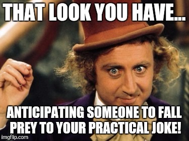 THAT LOOK YOU HAVE... ANTICIPATING SOMEONE TO FALL PREY TO YOUR PRACTICAL JOKE! | image tagged in memes | made w/ Imgflip meme maker