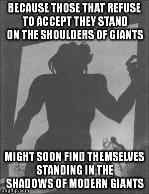BECAUSE THOSE THAT REFUSE TO ACCEPT THEY STAND ON THE SHOULDERS OF GIANTS MIGHT SOON FIND THEMSELVES STANDING IN THE SHADOWS OF MODERN GIANT | made w/ Imgflip meme maker