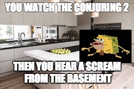 all true... | YOU WATCH THE CONJURING 2; THEN YOU HEAR A SCREAM FROM THE BASEMENT | image tagged in memes,spongegar,funny,the conjuring 2,house | made w/ Imgflip meme maker
