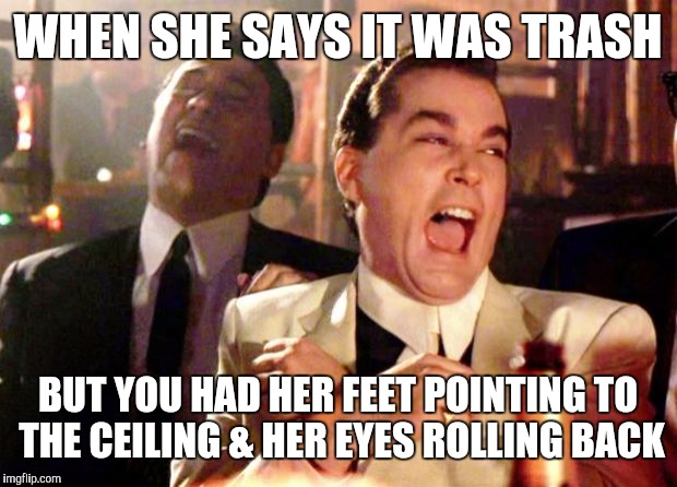 Goodfellas Laugh | WHEN SHE SAYS IT WAS TRASH; BUT YOU HAD HER FEET POINTING TO THE CEILING & HER EYES ROLLING BACK | image tagged in goodfellas laugh | made w/ Imgflip meme maker