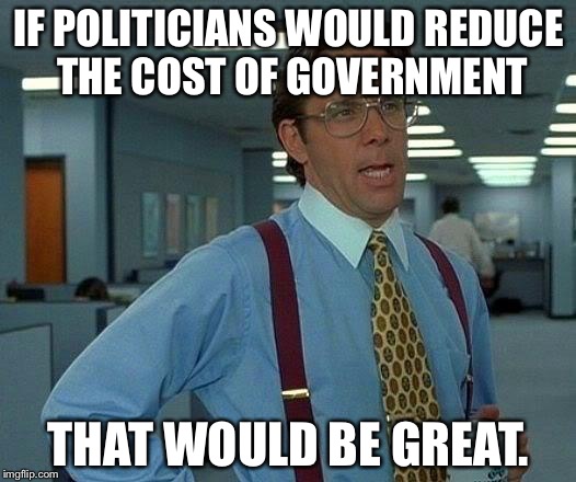 That Would Be Great | IF POLITICIANS WOULD REDUCE THE COST OF GOVERNMENT; THAT WOULD BE GREAT. | image tagged in memes,that would be great | made w/ Imgflip meme maker