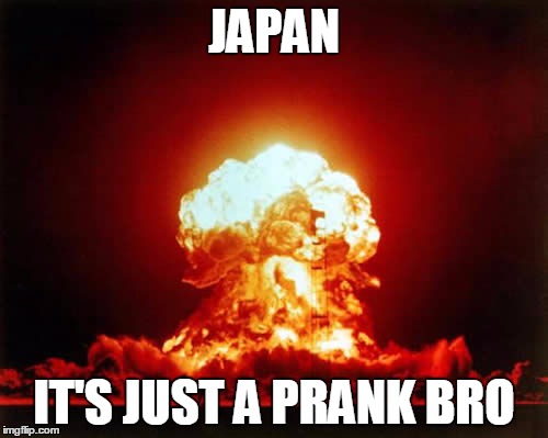 Nuclear Explosion Meme | JAPAN; IT'S JUST A PRANK BRO | image tagged in memes,nuclear explosion | made w/ Imgflip meme maker