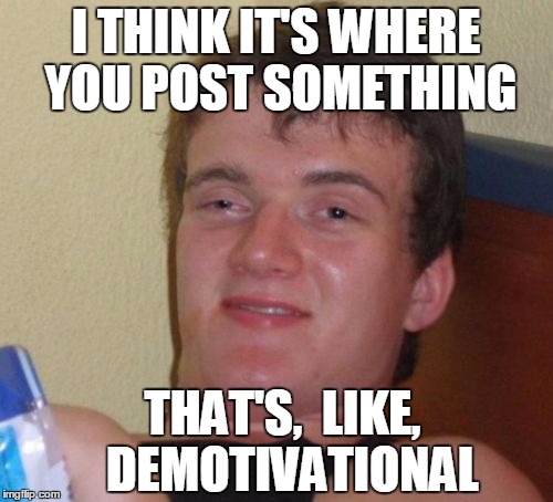 10 Guy Meme | I THINK IT'S WHERE YOU POST SOMETHING THAT'S,  LIKE,  DEMOTIVATIONAL | image tagged in memes,10 guy | made w/ Imgflip meme maker
