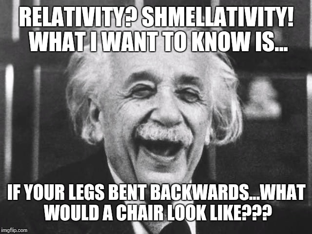 Answer me this, mr. Shmartypantz!!! | RELATIVITY? SHMELLATIVITY! WHAT I WANT TO KNOW IS... IF YOUR LEGS BENT BACKWARDS...WHAT WOULD A CHAIR LOOK LIKE??? | image tagged in einsteinstoned,dude the universe is huuuge,funny science,whoa dude | made w/ Imgflip meme maker