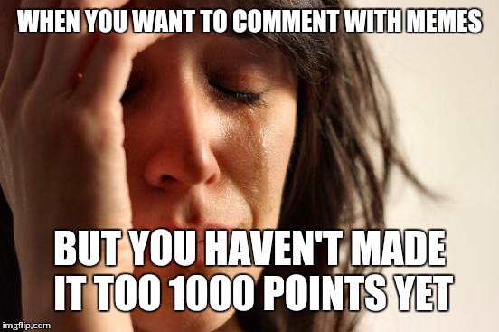 Thankfully, I no longer have this problem XD | WHEN YOU WANT TO COMMENT WITH MEMES; BUT YOU HAVEN'T MADE IT TOO 1000 POINTS YET | image tagged in memes,first world problems | made w/ Imgflip meme maker