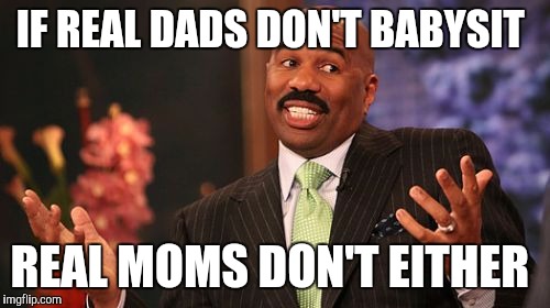 IF REAL DADS DON'T BABYSIT; REAL MOMS DON'T EITHER | image tagged in memes,steve harvey | made w/ Imgflip meme maker