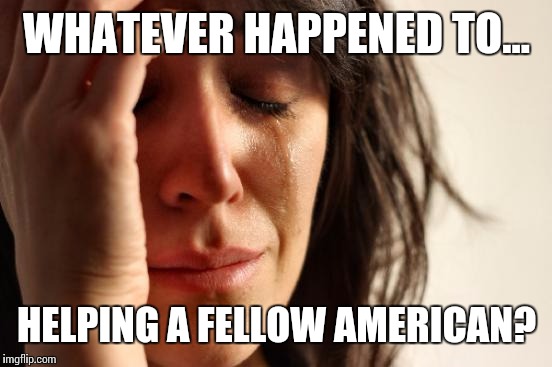First World Problems Meme | WHATEVER HAPPENED TO... HELPING A FELLOW AMERICAN? | image tagged in memes,first world problems | made w/ Imgflip meme maker