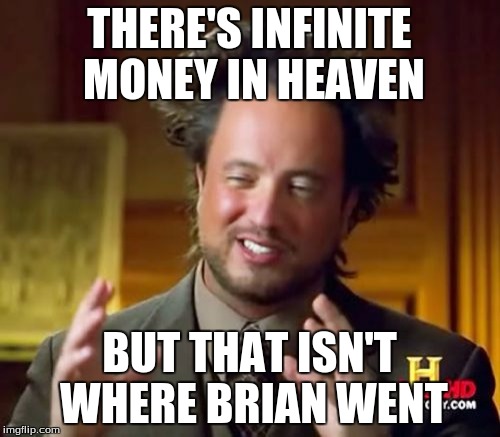 Ancient Aliens Meme | THERE'S INFINITE MONEY IN HEAVEN BUT THAT ISN'T WHERE BRIAN WENT | image tagged in memes,ancient aliens | made w/ Imgflip meme maker