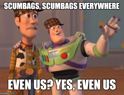 X, X Everywhere | SCUMBAGS, SCUMBAGS EVERYWHERE; EVEN US? YES, EVEN US | image tagged in memes,x x everywhere,scumbag | made w/ Imgflip meme maker