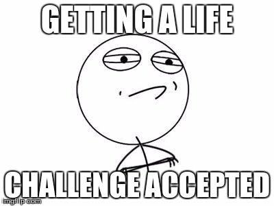 Challenge Accepted Rage Face | GETTING A LIFE; CHALLENGE ACCEPTED | image tagged in memes,challenge accepted rage face | made w/ Imgflip meme maker