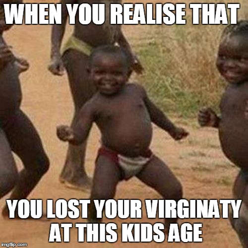 Third World Success Kid Meme |  WHEN YOU REALISE THAT; YOU LOST YOUR VIRGINATY AT THIS KIDS AGE | image tagged in memes,third world success kid | made w/ Imgflip meme maker