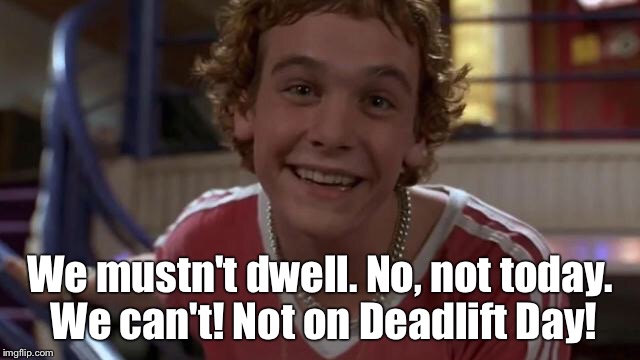 We mustn't dwell. No, not today. We can't! Not on Deadlift Day! | image tagged in deadlifts,crossfit,weight lifting | made w/ Imgflip meme maker