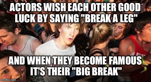 Coincidence? I think not. | ACTORS WISH EACH OTHER GOOD LUCK BY SAYING "BREAK A LEG"; AND WHEN THEY BECOME FAMOUS IT'S THEIR "BIG BREAK" | image tagged in memes,sudden clarity clarence | made w/ Imgflip meme maker