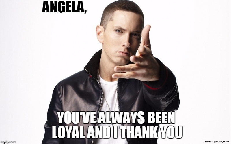 RAPPERS ARE MANY BUT RAP GOD IS ONE | ANGELA, YOU'VE ALWAYS BEEN LOYAL AND I THANK YOU | image tagged in rappers are many but rap god is one | made w/ Imgflip meme maker