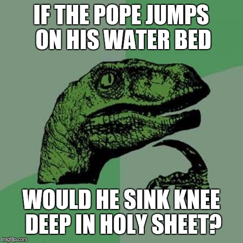 Philosoraptor Meme | IF THE POPE JUMPS ON HIS WATER BED; WOULD HE SINK KNEE DEEP IN HOLY SHEET? | image tagged in memes,philosoraptor | made w/ Imgflip meme maker