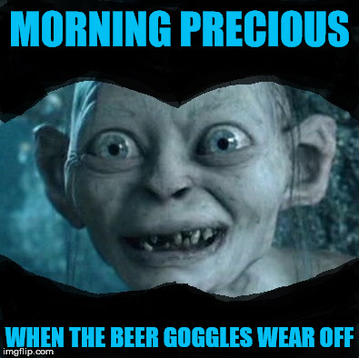 Morning Precious | MORNING PRECIOUS; WHEN THE BEER GOGGLES WEAR OFF | image tagged in gollum | made w/ Imgflip meme maker