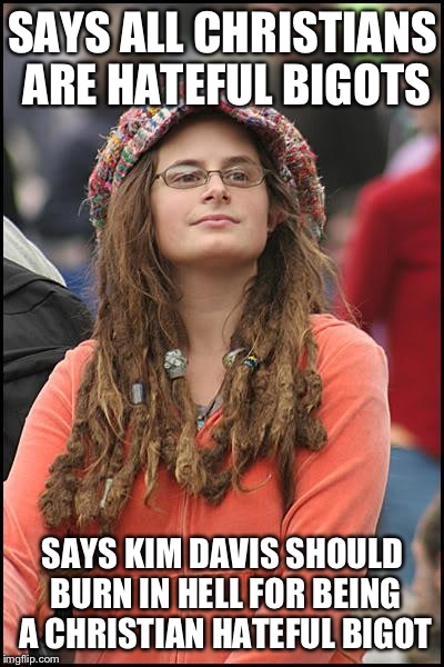 Cuz you know, logic and stuff | SAYS ALL CHRISTIANS ARE HATEFUL BIGOTS; SAYS KIM DAVIS SHOULD BURN IN HELL FOR BEING A CHRISTIAN HATEFUL BIGOT | image tagged in memes,college liberal | made w/ Imgflip meme maker