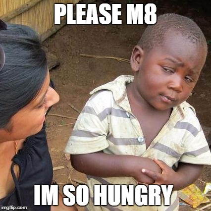 Third World Skeptical Kid | PLEASE M8; IM SO HUNGRY | image tagged in memes,third world skeptical kid | made w/ Imgflip meme maker