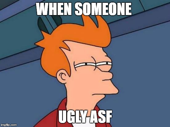 Futurama Fry | WHEN SOMEONE; UGLY ASF | image tagged in memes,futurama fry | made w/ Imgflip meme maker