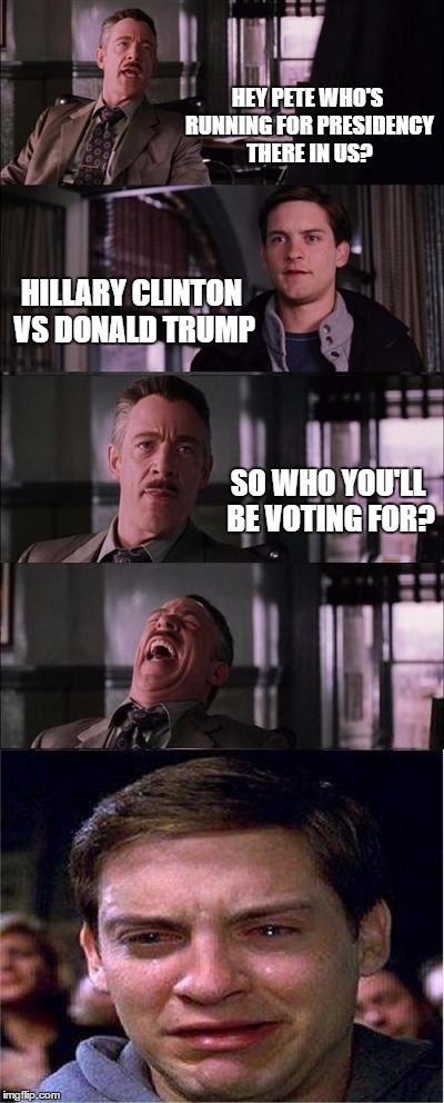 Peter Parker Cry | HEY PETE WHO'S RUNNING FOR PRESIDENCY THERE IN US? HILLARY CLINTON VS DONALD TRUMP; SO WHO YOU'LL BE VOTING FOR? | image tagged in memes,peter parker cry | made w/ Imgflip meme maker