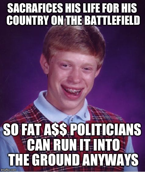Bad Luck Brian Meme | SACRAFICES HIS LIFE FOR HIS COUNTRY ON THE BATTLEFIELD SO FAT A$$ POLITICIANS CAN RUN IT INTO THE GROUND ANYWAYS | image tagged in memes,bad luck brian | made w/ Imgflip meme maker