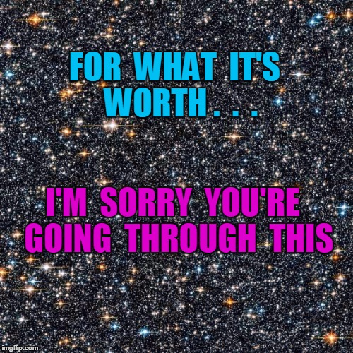 FOR  WHAT  IT'S  WORTH .  .  . I'M  SORRY  YOU'RE  GOING  THROUGH  THIS | image tagged in starry background | made w/ Imgflip meme maker