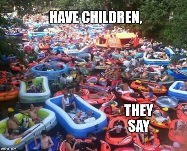 HAVE CHILDREN, THEY SAY | image tagged in have children they say overpopulation | made w/ Imgflip meme maker