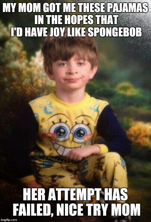 Pajama Kid | MY MOM GOT ME THESE PAJAMAS IN THE HOPES THAT I'D HAVE JOY LIKE SPONGEBOB; HER ATTEMPT HAS FAILED, NICE TRY MOM | image tagged in pajama kid | made w/ Imgflip meme maker
