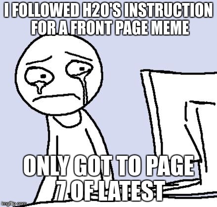 I FOLLOWED H2O'S INSTRUCTION FOR A FRONT PAGE MEME ONLY GOT TO PAGE 7 OF LATEST | made w/ Imgflip meme maker