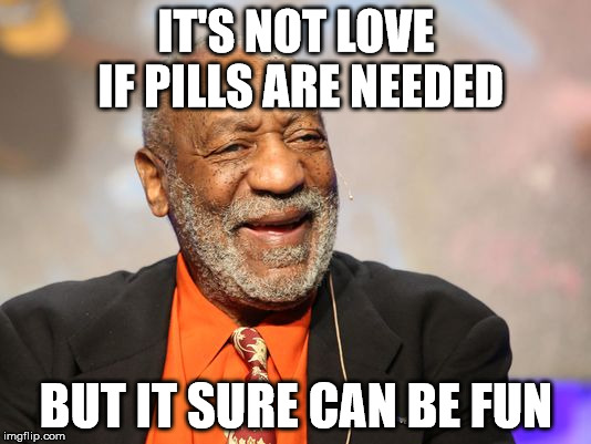 IT'S NOT LOVE IF PILLS ARE NEEDED BUT IT SURE CAN BE FUN | made w/ Imgflip meme maker