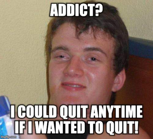 10 Guy Meme | ADDICT? I COULD QUIT ANYTIME IF I WANTED TO QUIT! | image tagged in memes,10 guy | made w/ Imgflip meme maker