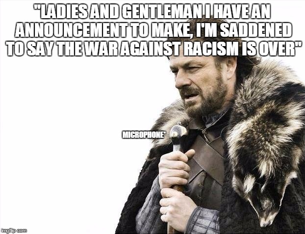 Brace Yourselves X is Coming Meme | "LADIES AND GENTLEMAN I HAVE AN ANNOUNCEMENT TO MAKE, I'M SADDENED TO SAY THE WAR AGAINST RACISM IS OVER"; MICROPHONE* | image tagged in memes,brace yourselves x is coming | made w/ Imgflip meme maker