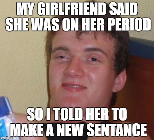 10 Guy Meme | MY GIRLFRIEND SAID SHE WAS ON HER PERIOD; SO I TOLD HER TO MAKE A NEW SENTANCE | image tagged in memes,10 guy | made w/ Imgflip meme maker