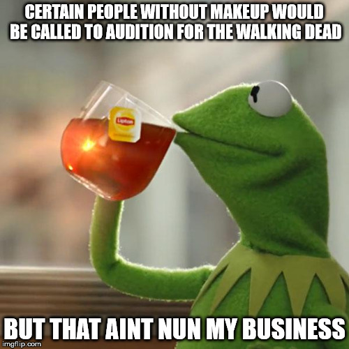 But That's None Of My Business Meme | CERTAIN PEOPLE WITHOUT MAKEUP WOULD BE CALLED TO AUDITION FOR THE WALKING DEAD; BUT THAT AINT NUN MY BUSINESS | image tagged in memes,but thats none of my business,kermit the frog | made w/ Imgflip meme maker