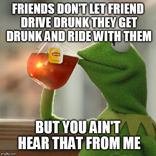 But That's None Of My Business Meme |  FRIENDS DON'T LET FRIEND DRIVE DRUNK THEY GET DRUNK AND RIDE WITH THEM; BUT YOU AIN'T HEAR THAT FROM ME | image tagged in memes,but thats none of my business,kermit the frog | made w/ Imgflip meme maker