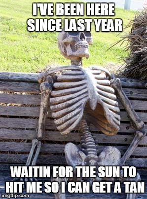 Waiting Skeleton | I'VE BEEN HERE SINCE LAST YEAR; WAITIN FOR THE SUN TO HIT ME SO I CAN GET A TAN | image tagged in memes,waiting skeleton | made w/ Imgflip meme maker