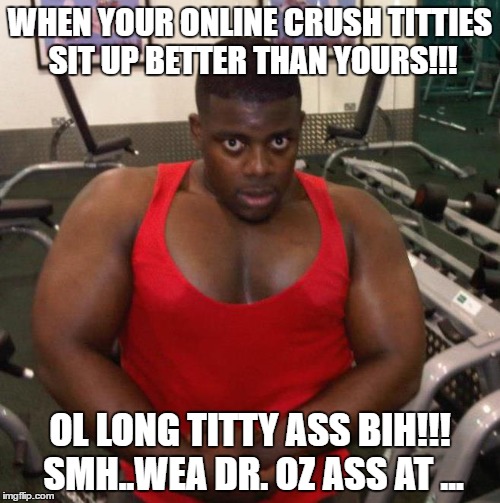 WHEN YOUR ONLINE CRUSH TITTIES SIT UP BETTER THAN YOURS!!! OL LONG TITTY ASS BIH!!! SMH..WEA DR. OZ ASS AT ... | image tagged in long,titie,droz,lushik,meme | made w/ Imgflip meme maker