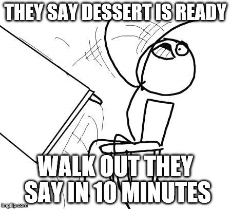 Table Flip Guy | THEY SAY DESSERT IS READY; WALK OUT THEY SAY IN 10 MINUTES | image tagged in memes,table flip guy | made w/ Imgflip meme maker
