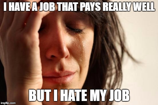 First World Problems | I HAVE A JOB THAT PAYS REALLY WELL; BUT I HATE MY JOB | image tagged in memes,first world problems | made w/ Imgflip meme maker