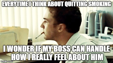 Quitting may cost me my job... | EVERYTIME I THINK ABOUT QUITTING SMOKING; I WONDER IF MY BOSS CAN HANDLE HOW I REALLY FEEL ABOUT HIM | image tagged in scumbag boss,like a boss,fight club,smoking,never quit,meme | made w/ Imgflip meme maker
