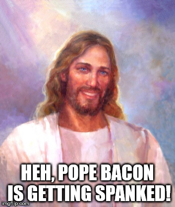 Smiling Jesus Meme | HEH, POPE BACON IS GETTING SPANKED! | image tagged in memes,smiling jesus | made w/ Imgflip meme maker