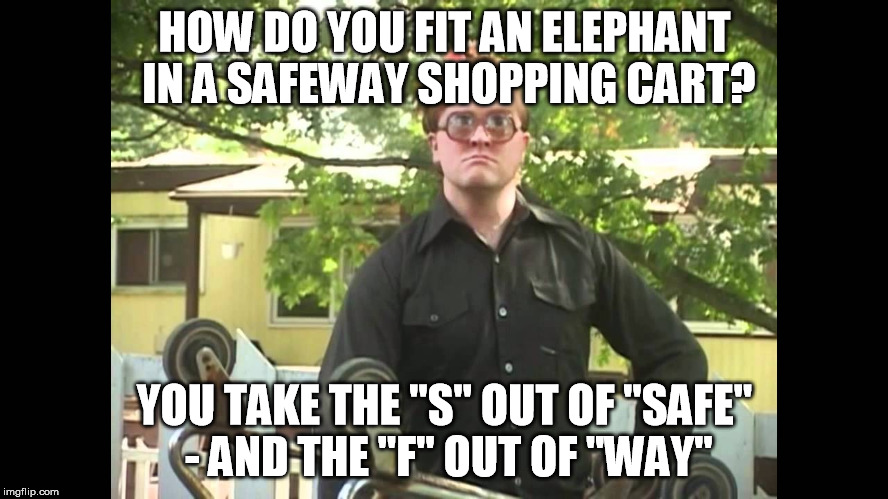 HOW DO YOU FIT AN ELEPHANT IN A SAFEWAY SHOPPING CART? YOU TAKE THE "S" OUT OF "SAFE" - AND THE "F" OUT OF "WAY" | image tagged in bubblescart,trailer park boys bubbles | made w/ Imgflip meme maker