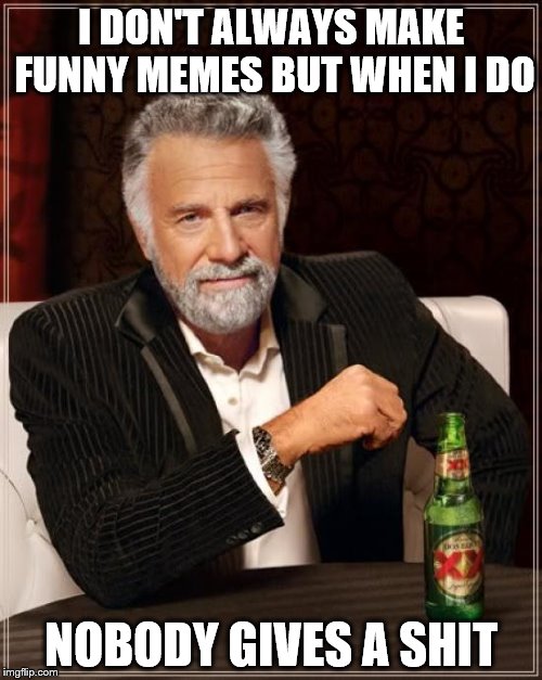 The Most Interesting Man In The World Meme | I DON'T ALWAYS MAKE FUNNY MEMES BUT WHEN I DO; NOBODY GIVES A SHIT | image tagged in memes,the most interesting man in the world | made w/ Imgflip meme maker
