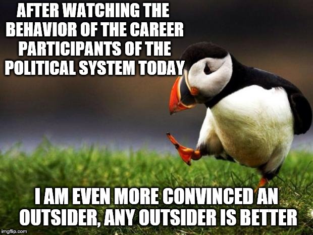 They are all about their gamesmanship, one-upmanship and bullship instead of doing what they were elected to do.  | AFTER WATCHING THE BEHAVIOR OF THE CAREER PARTICIPANTS OF THE POLITICAL SYSTEM TODAY; I AM EVEN MORE CONVINCED AN OUTSIDER, ANY OUTSIDER IS BETTER | image tagged in memes,unpopular opinion puffin | made w/ Imgflip meme maker